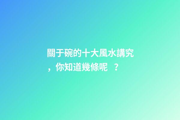 關于碗的十大風水講究，你知道幾條呢？
